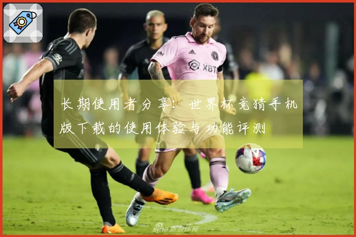 长期使用者分享：世界杯竞猜手机版下载的使用体验与功能评测