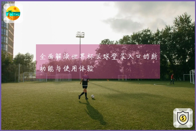 全面解读世界杯买球登录入口的新功能与使用体验