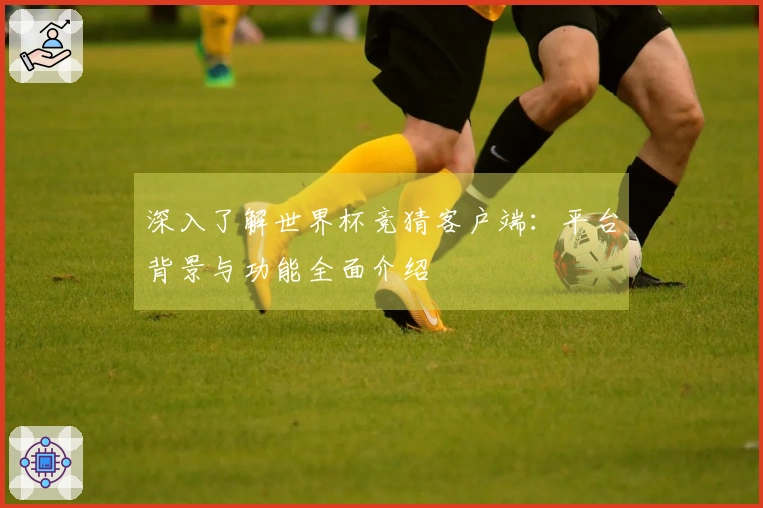深入了解世界杯竞猜客户端:平台背景与功能全面介绍