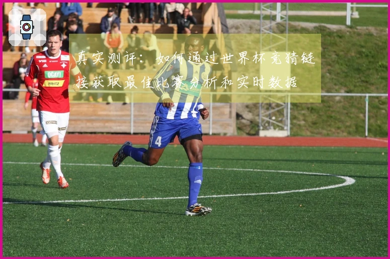 真实测评：如何通过世界杯竞猜链接获取最佳比赛分析和实时数据