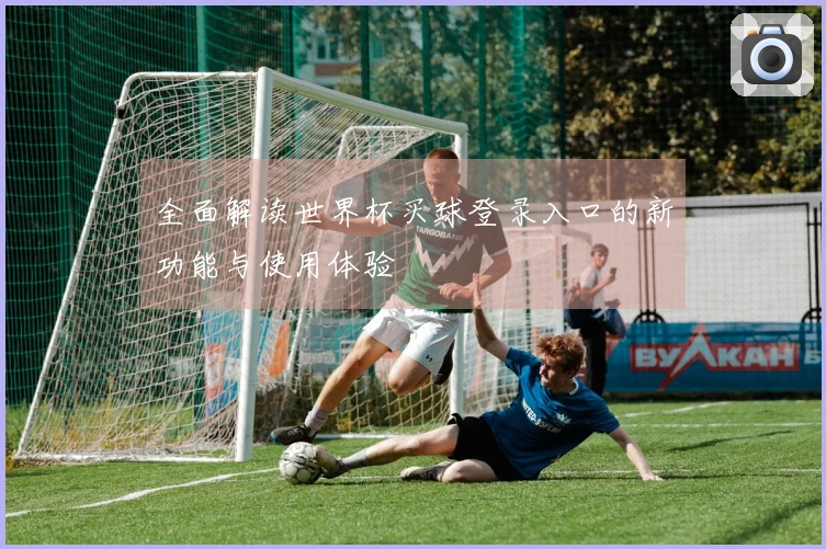 全面解读世界杯买球登录入口的新功能与使用体验