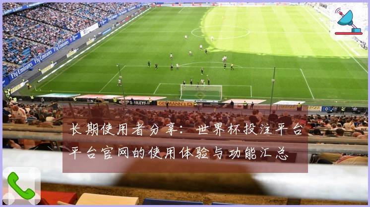 长期使用者分享：世界杯投注平台平台官网的使用体验与功能汇总