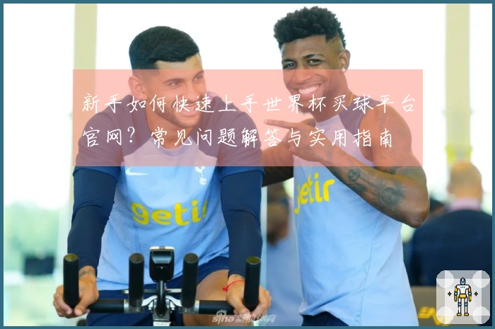 新手如何快速上手世界杯买球平台官网？常见问题解答与实用指南