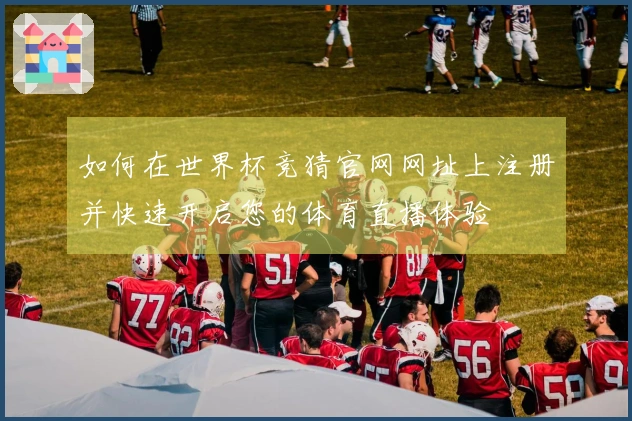 如何在世界杯竞猜官网网址上注册并快速开启您的体育直播体验