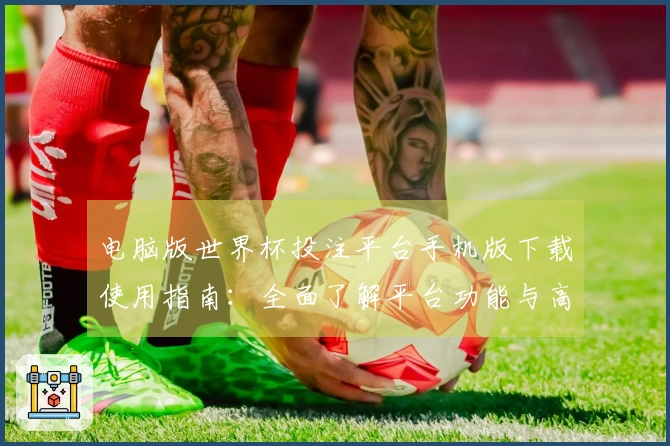 电脑版世界杯投注平台手机版下载使用指南：全面了解平台功能与高效操作技巧