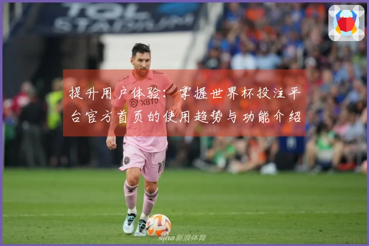 提升用户体验：掌握世界杯投注平台官方首页的使用趋势与功能介绍