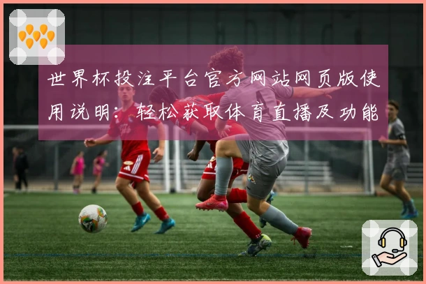世界杯投注平台官方网站网页版使用说明：轻松获取体育直播及功能介绍