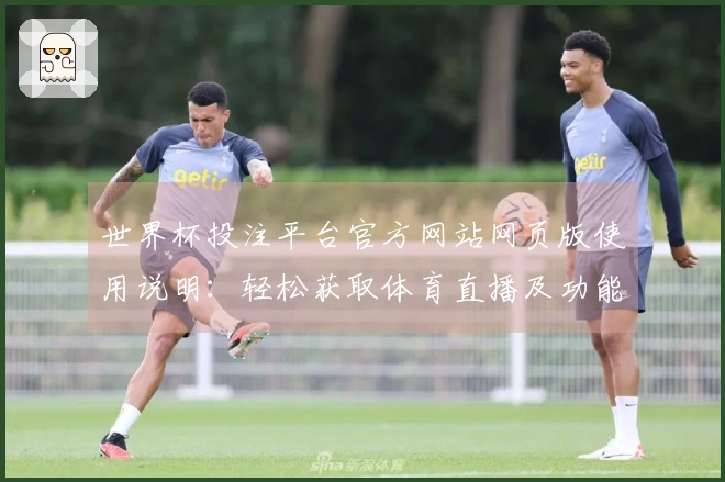 世界杯投注平台官方网站网页版使用说明:轻松获取体育直播及功能介绍