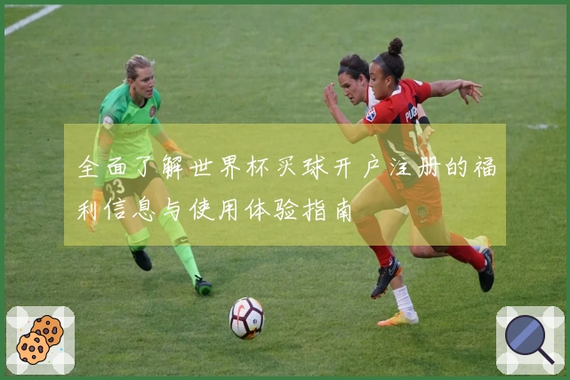 全面了解世界杯买球开户注册的福利信息与使用体验指南